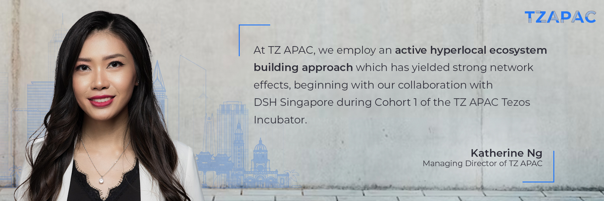 “At TZ APAC, we employ an active hyperlocal ecosystem building approach which has yielded strong network effects, beginning with our collaboration with DSH Singapore during Cohort 1 of the TZ APAC Tezos Incubator.” Katherine Ng, Managing Director of TZ APAC